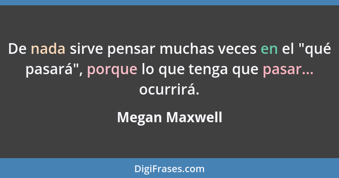 De nada sirve pensar muchas veces en el "qué pasará", porque lo que tenga que pasar... ocurrirá.... - Megan Maxwell