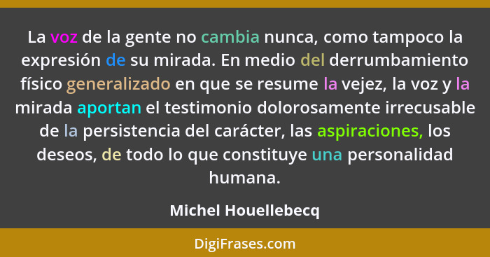 La voz de la gente no cambia nunca, como tampoco la expresión de su mirada. En medio del derrumbamiento físico generalizado en qu... - Michel Houellebecq