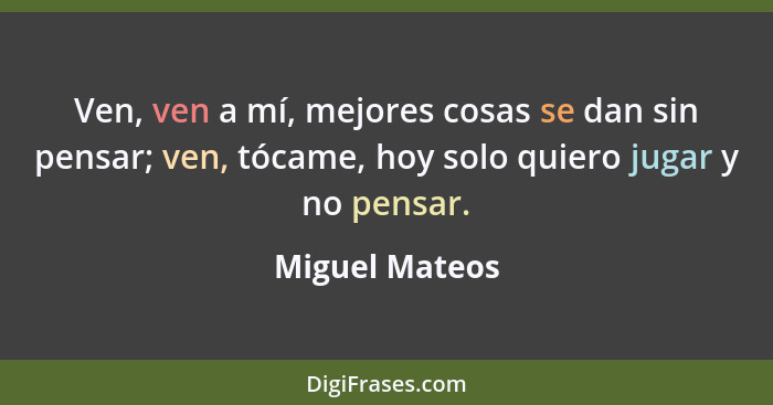 Ven, ven a mí, mejores cosas se dan sin pensar; ven, tócame, hoy solo quiero jugar y no pensar.... - Miguel Mateos