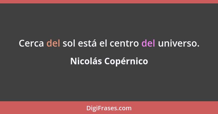 Cerca del sol está el centro del universo.... - Nicolás Copérnico