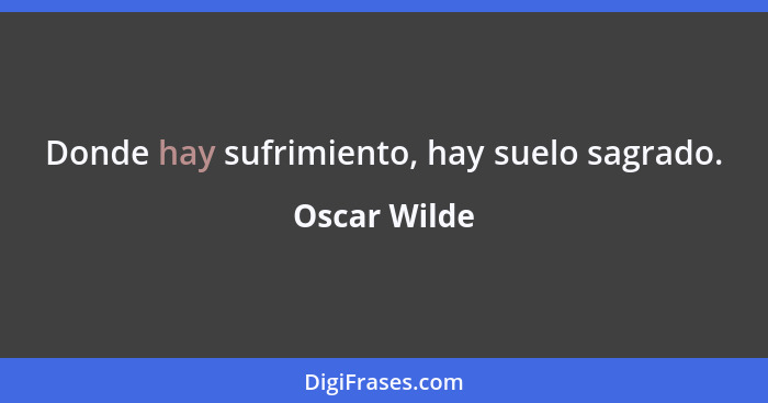 Donde hay sufrimiento, hay suelo sagrado.... - Oscar Wilde
