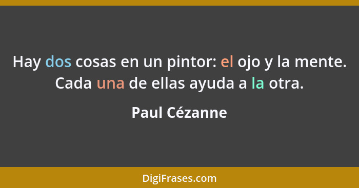 Hay dos cosas en un pintor: el ojo y la mente. Cada una de ellas ayuda a la otra.... - Paul Cézanne