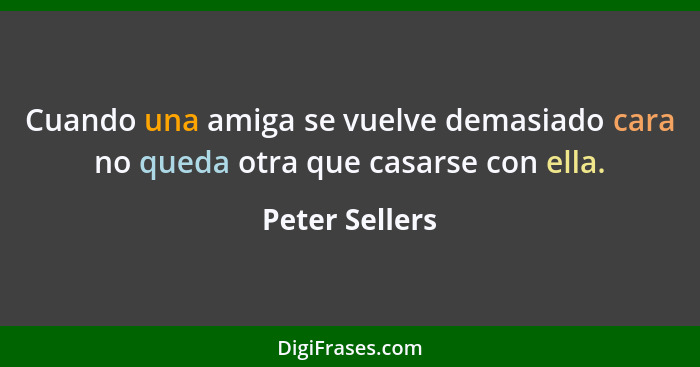 Cuando una amiga se vuelve demasiado cara no queda otra que casarse con ella.... - Peter Sellers