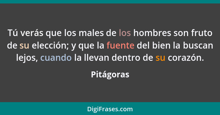 Tú verás que los males de los hombres son fruto de su elección; y que la fuente del bien la buscan lejos, cuando la llevan dentro de su co... - Pitágoras