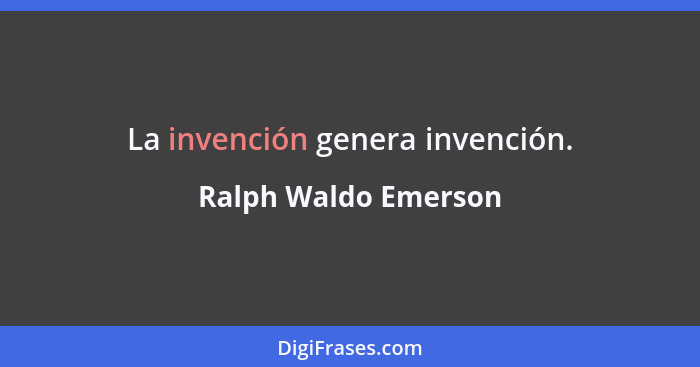 La invención genera invención.... - Ralph Waldo Emerson