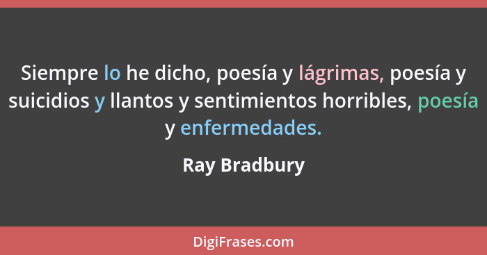 Siempre lo he dicho, poesía y lágrimas, poesía y suicidios y llantos y sentimientos horribles, poesía y enfermedades.... - Ray Bradbury