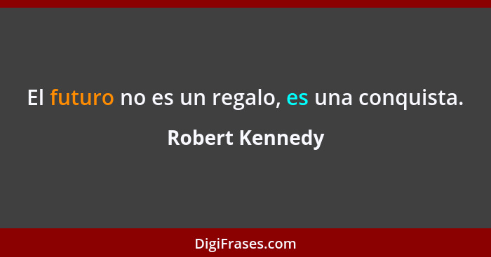 El futuro no es un regalo, es una conquista.... - Robert Kennedy