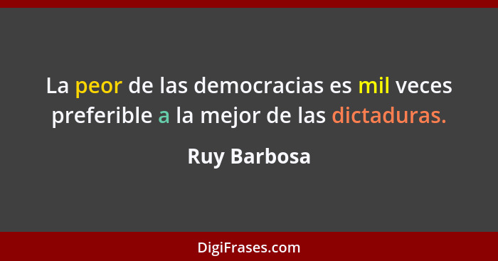 La peor de las democracias es mil veces preferible a la mejor de las dictaduras.... - Ruy Barbosa