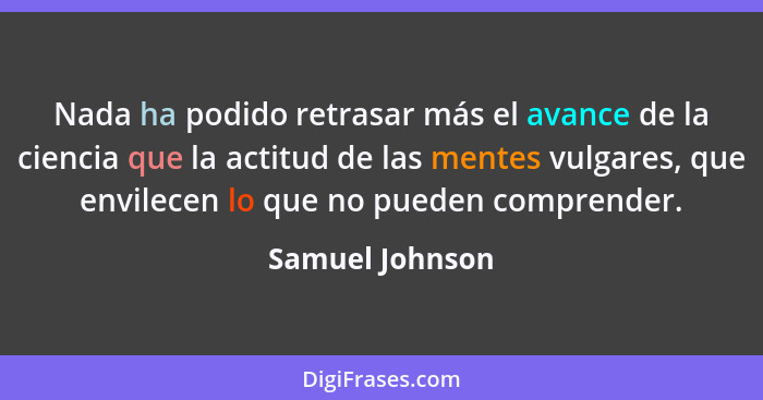 Nada ha podido retrasar más el avance de la ciencia que la actitud de las mentes vulgares, que envilecen lo que no pueden comprender.... - Samuel Johnson