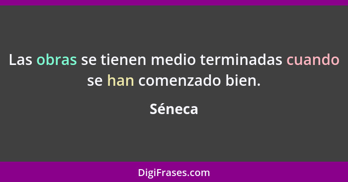 Las obras se tienen medio terminadas cuando se han comenzado bien.... - Séneca