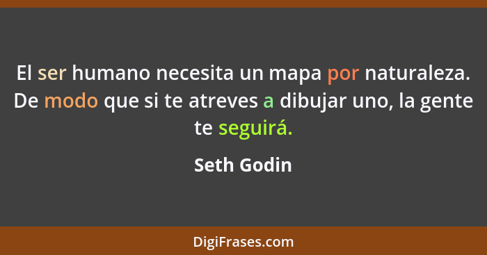 El ser humano necesita un mapa por naturaleza. De modo que si te atreves a dibujar uno, la gente te seguirá.... - Seth Godin