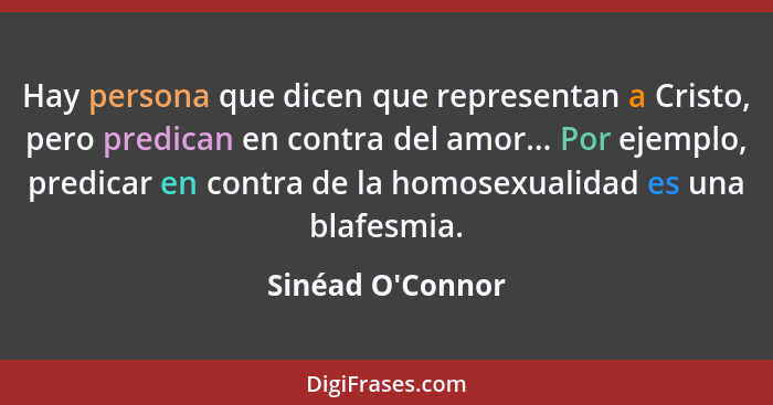 Hay persona que dicen que representan a Cristo, pero predican en contra del amor... Por ejemplo, predicar en contra de la homose... - Sinéad O'Connor