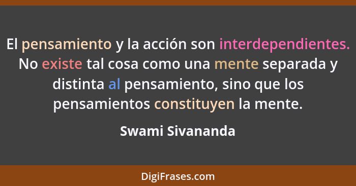 El pensamiento y la acción son interdependientes. No existe tal cosa como una mente separada y distinta al pensamiento, sino que los... - Swami Sivananda