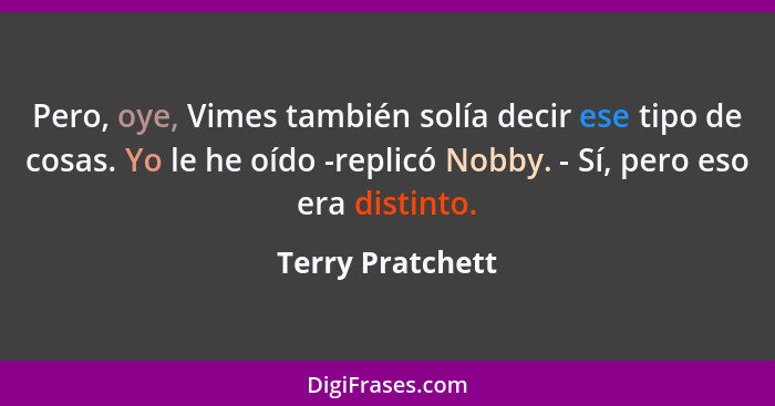 Pero, oye, Vimes también solía decir ese tipo de cosas. Yo le he oído -replicó Nobby. - Sí, pero eso era distinto.... - Terry Pratchett