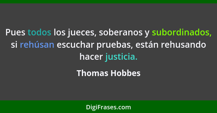 Pues todos los jueces, soberanos y subordinados, si rehúsan escuchar pruebas, están rehusando hacer justicia.... - Thomas Hobbes