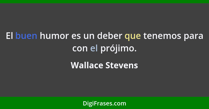 El buen humor es un deber que tenemos para con el prójimo.... - Wallace Stevens