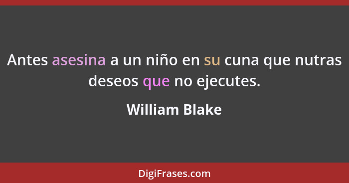 Antes asesina a un niño en su cuna que nutras deseos que no ejecutes.... - William Blake