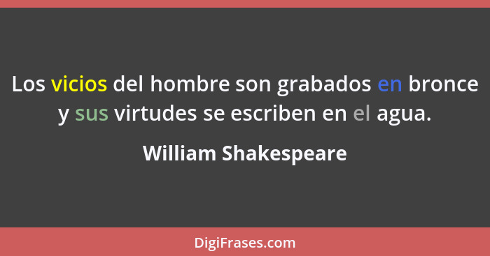 Los vicios del hombre son grabados en bronce y sus virtudes se escriben en el agua.... - William Shakespeare