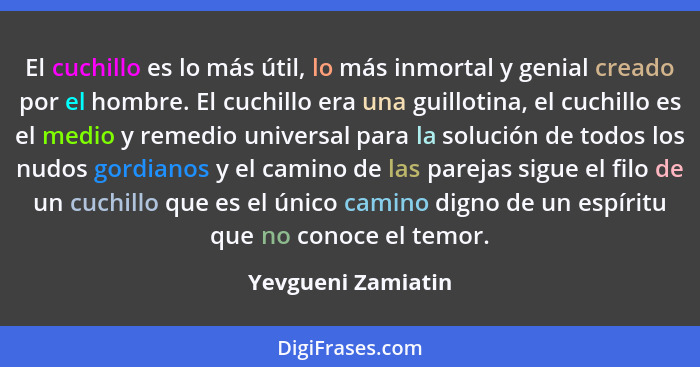 El cuchillo es lo más útil, lo más inmortal y genial creado por el hombre. El cuchillo era una guillotina, el cuchillo es el medio... - Yevgueni Zamiatin