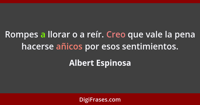 Rompes a llorar o a reír. Creo que vale la pena hacerse añicos por esos sentimientos.... - Albert Espinosa