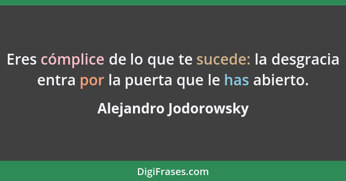 Eres cómplice de lo que te sucede: la desgracia entra por la puerta que le has abierto.... - Alejandro Jodorowsky