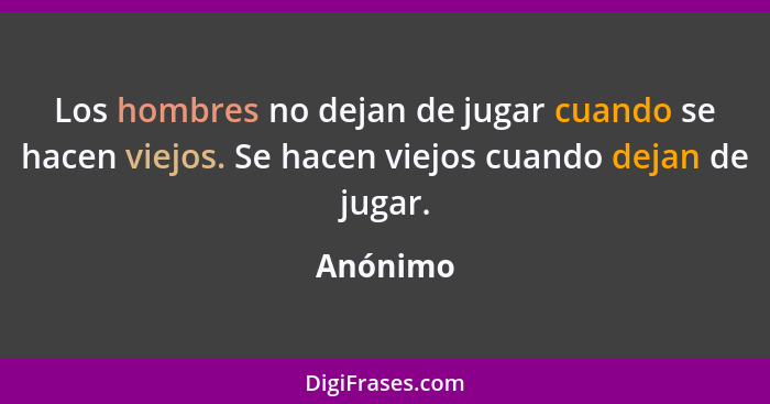 Los hombres no dejan de jugar cuando se hacen viejos. Se hacen viejos cuando dejan de jugar.... - Anónimo