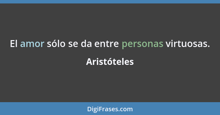 El amor sólo se da entre personas virtuosas.... - Aristóteles