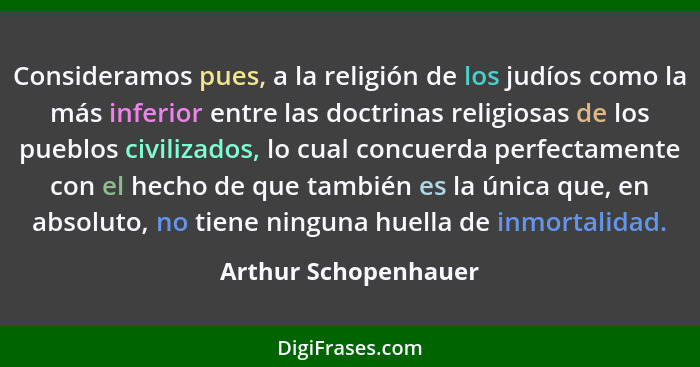 Consideramos pues, a la religión de los judíos como la más inferior entre las doctrinas religiosas de los pueblos civilizados, l... - Arthur Schopenhauer