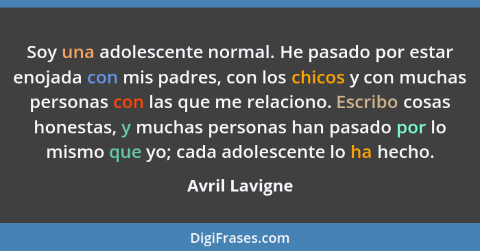 Soy una adolescente normal. He pasado por estar enojada con mis padres, con los chicos y con muchas personas con las que me relaciono.... - Avril Lavigne