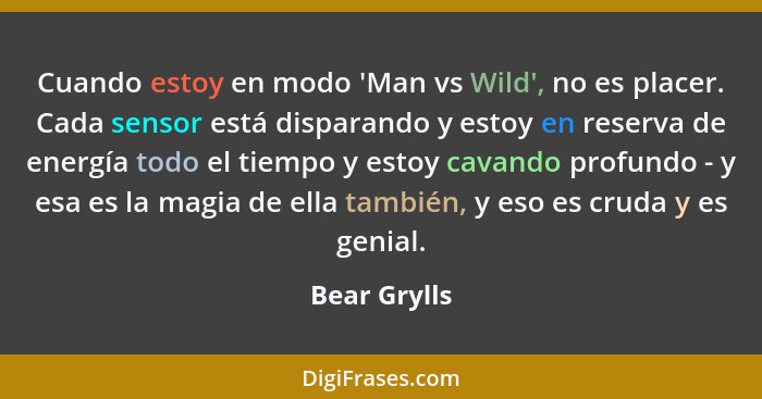 Cuando estoy en modo 'Man vs Wild', no es placer. Cada sensor está disparando y estoy en reserva de energía todo el tiempo y estoy cavan... - Bear Grylls