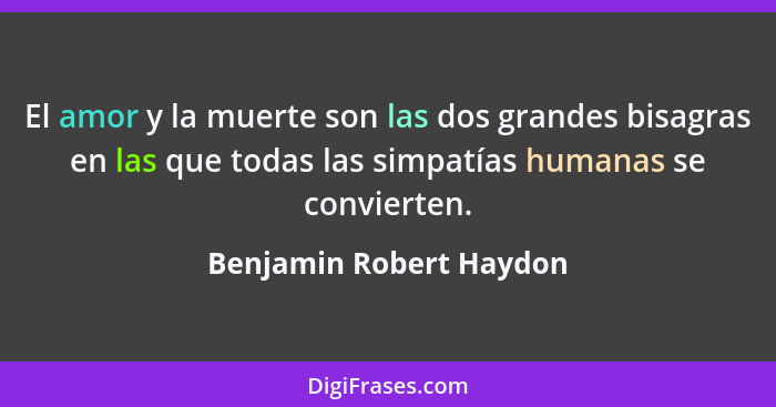 El amor y la muerte son las dos grandes bisagras en las que todas las simpatías humanas se convierten.... - Benjamin Robert Haydon