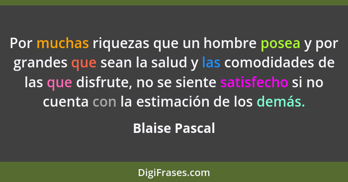 Por muchas riquezas que un hombre posea y por grandes que sean la salud y las comodidades de las que disfrute, no se siente satisfecho... - Blaise Pascal