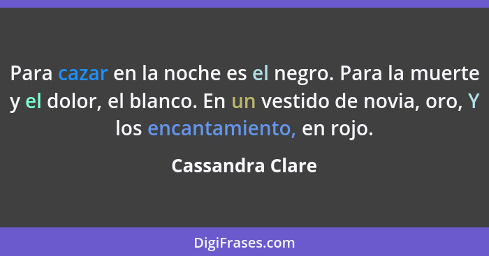 Para cazar en la noche es el negro. Para la muerte y el dolor, el blanco. En un vestido de novia, oro, Y los encantamiento, en rojo.... - Cassandra Clare