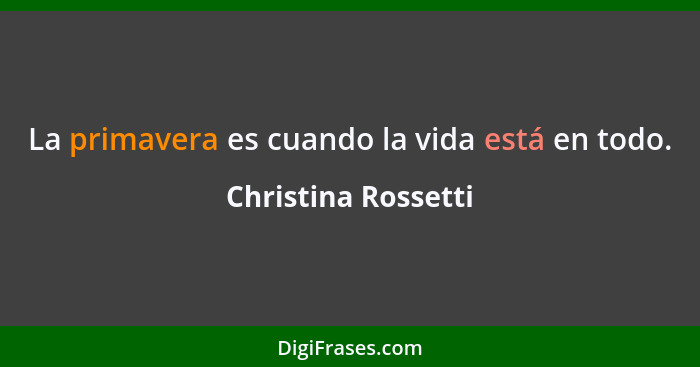 La primavera es cuando la vida está en todo.... - Christina Rossetti