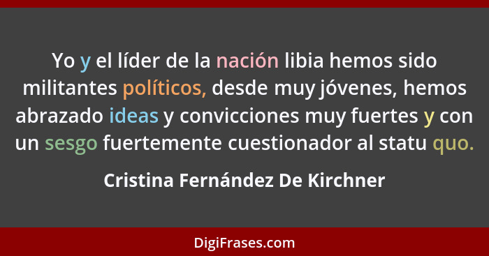 Yo y el líder de la nación libia hemos sido militantes políticos, desde muy jóvenes, hemos abrazado ideas y conviccio... - Cristina Fernández De Kirchner