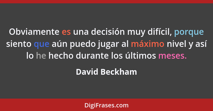 Obviamente es una decisión muy difícil, porque siento que aún puedo jugar al máximo nivel y así lo he hecho durante los últimos meses.... - David Beckham