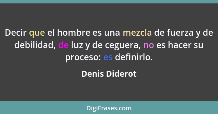 Decir que el hombre es una mezcla de fuerza y de debilidad, de luz y de ceguera, no es hacer su proceso: es definirlo.... - Denis Diderot