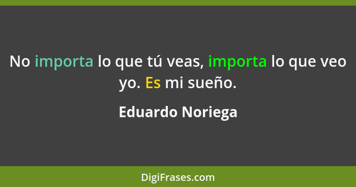 No importa lo que tú veas, importa lo que veo yo. Es mi sueño.... - Eduardo Noriega