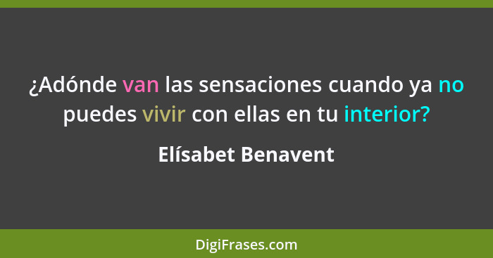 ¿Adónde van las sensaciones cuando ya no puedes vivir con ellas en tu interior?... - Elísabet Benavent