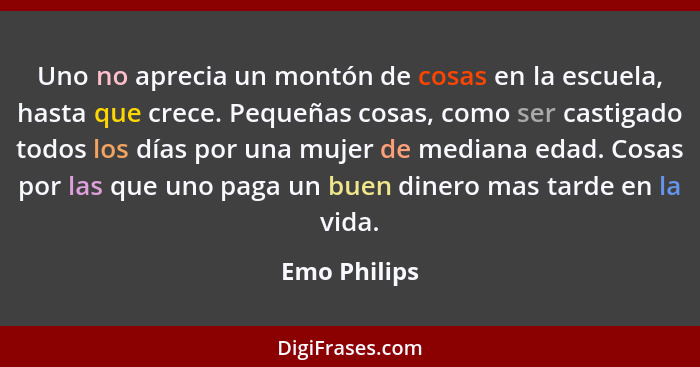 Uno no aprecia un montón de cosas en la escuela, hasta que crece. Pequeñas cosas, como ser castigado todos los días por una mujer de med... - Emo Philips