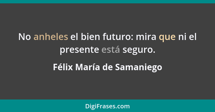 No anheles el bien futuro: mira que ni el presente está seguro.... - Félix María de Samaniego