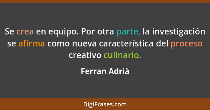 Se crea en equipo. Por otra parte, la investigación se afirma como nueva característica del proceso creativo culinario.... - Ferran Adrià