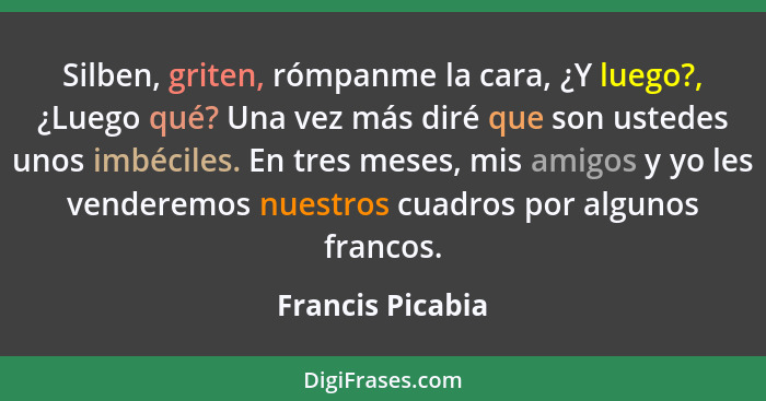 Silben, griten, rómpanme la cara, ¿Y luego?, ¿Luego qué? Una vez más diré que son ustedes unos imbéciles. En tres meses, mis amigos... - Francis Picabia