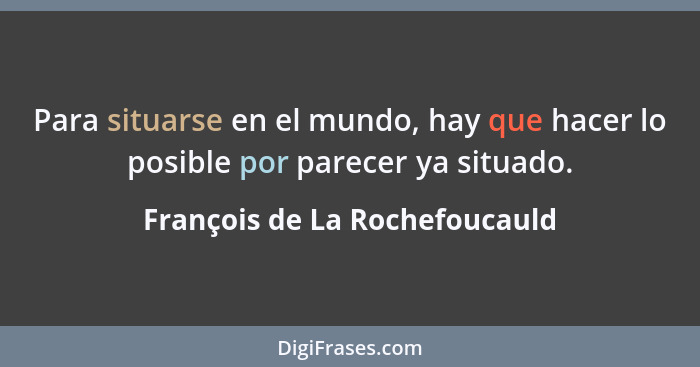 Para situarse en el mundo, hay que hacer lo posible por parecer ya situado.... - François de La Rochefoucauld