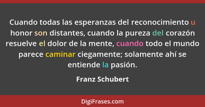 Cuando todas las esperanzas del reconocimiento u honor son distantes, cuando la pureza del corazón resuelve el dolor de la mente, cua... - Franz Schubert