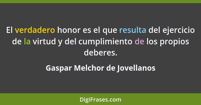 El verdadero honor es el que resulta del ejercicio de la virtud y del cumplimiento de los propios deberes.... - Gaspar Melchor de Jovellanos