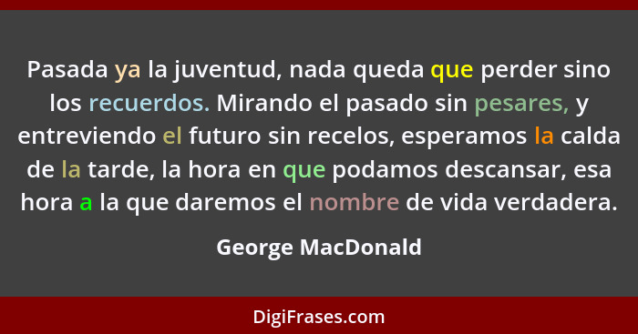 Pasada ya la juventud, nada queda que perder sino los recuerdos. Mirando el pasado sin pesares, y entreviendo el futuro sin recelos... - George MacDonald