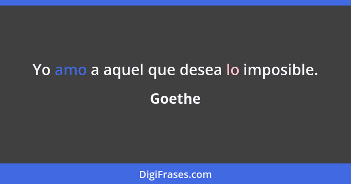 Yo amo a aquel que desea lo imposible.... - Goethe