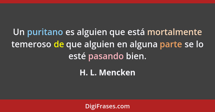 Un puritano es alguien que está mortalmente temeroso de que alguien en alguna parte se lo esté pasando bien.... - H. L. Mencken