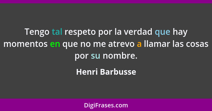 Tengo tal respeto por la verdad que hay momentos en que no me atrevo a llamar las cosas por su nombre.... - Henri Barbusse